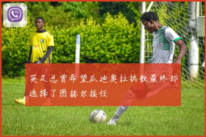 英足总曾希望瓜迪奥拉执教最终却选择了图赫尔接任