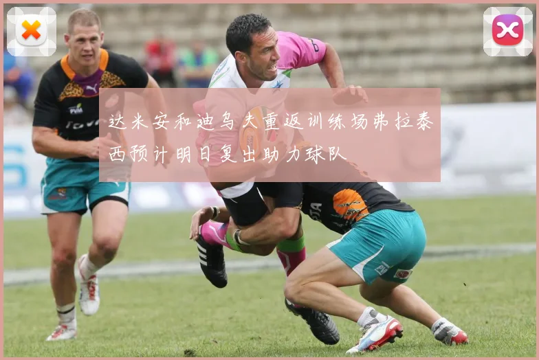 达米安和迪乌夫重返训练场弗拉泰西预计明日复出助力球队
