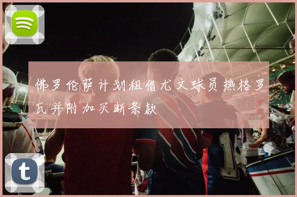 佛罗伦萨计划租借尤文球员热格罗瓦并附加买断条款