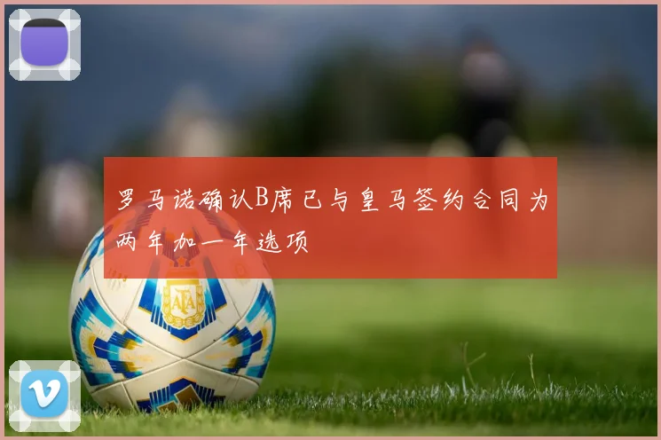 罗马诺确认B席已与皇马签约合同为两年加一年选项