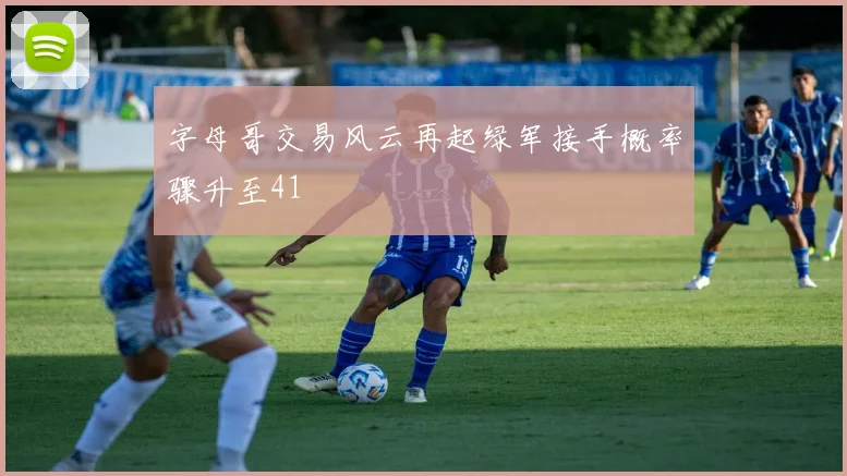 字母哥交易风云再起绿军接手概率骤升至41