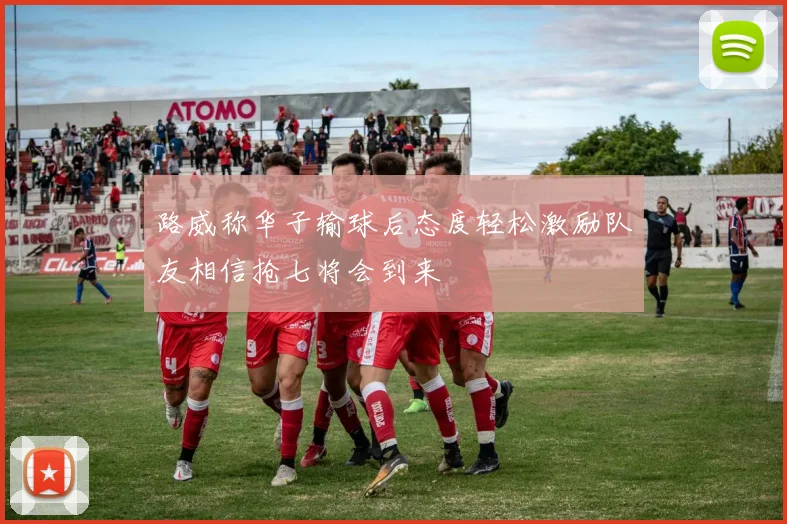 路威称华子输球后态度轻松激励队友相信抢七将会到来