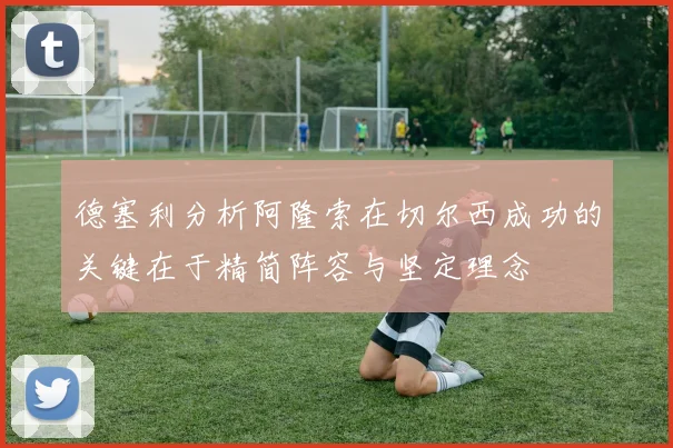 德塞利分析阿隆索在切尔西成功的关键在于精简阵容与坚定理念