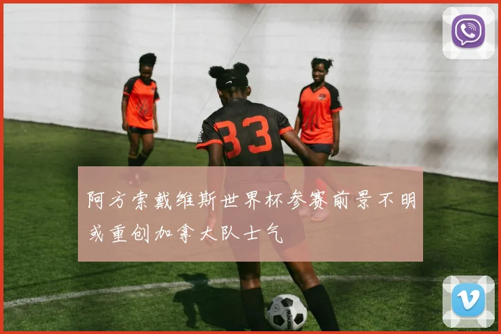 阿方索戴维斯世界杯参赛前景不明或重创加拿大队士气