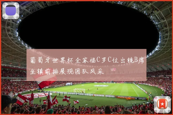 葡萄牙世界杯全家福C罗C位出镜B席坐镇前排展现团队风采