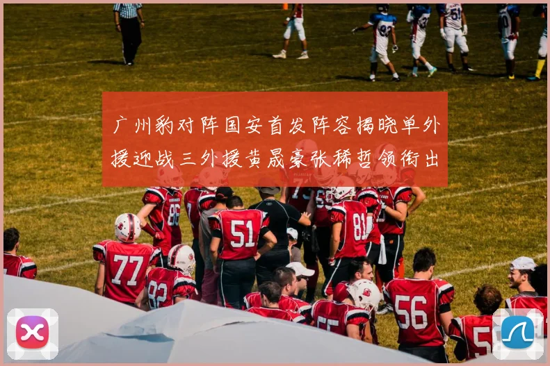 广州豹对阵国安首发阵容揭晓单外援迎战三外援黄晟豪张稀哲领衔出战