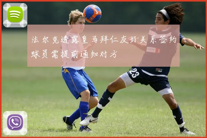 法尔克透露皇马拜仁友好关系签约球员需提前通知对方