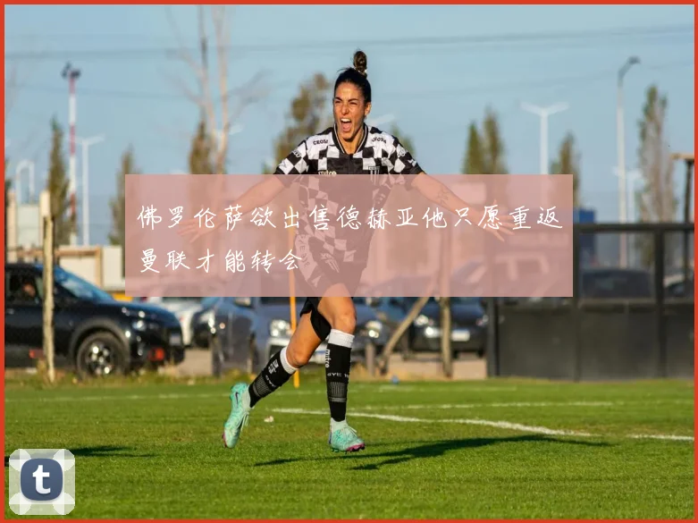 佛罗伦萨欲出售德赫亚他只愿重返曼联才能转会