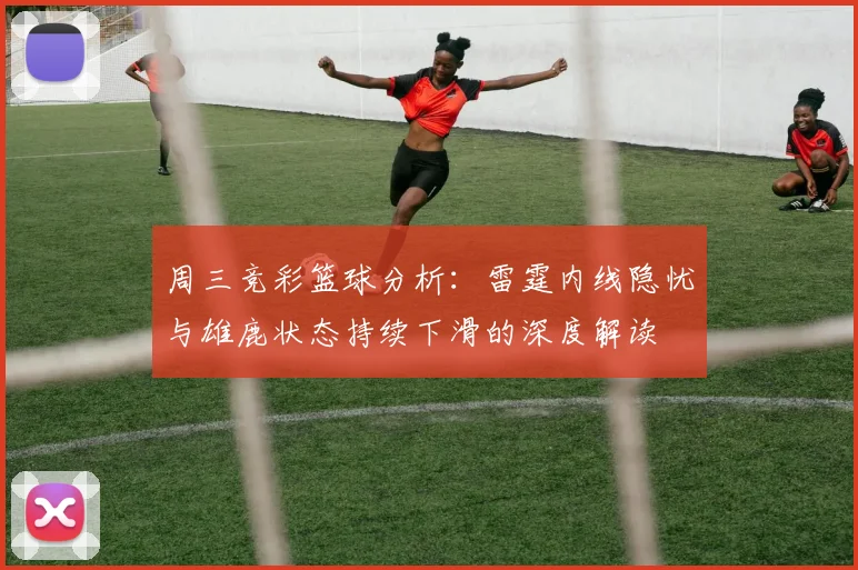 周三竞彩篮球分析：雷霆内线隐忧与雄鹿状态持续下滑的深度解读