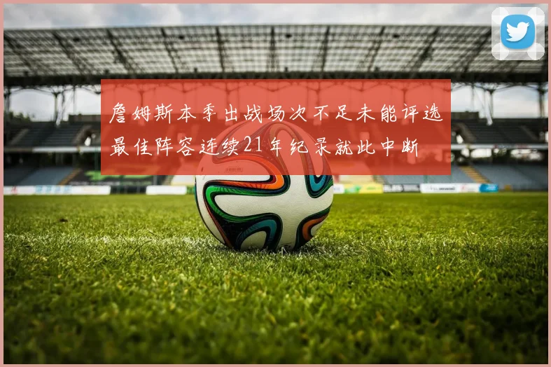 詹姆斯本季出战场次不足未能评选最佳阵容连续21年纪录就此中断
