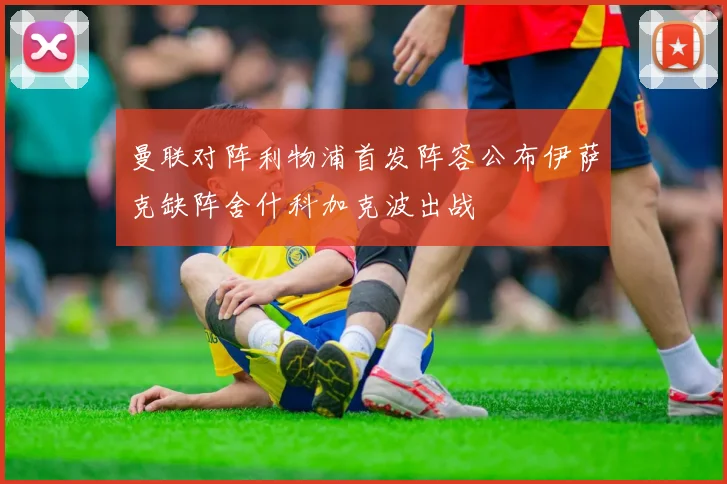曼联对阵利物浦首发阵容公布伊萨克缺阵舍什科加克波出战