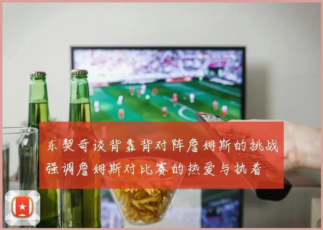 东契奇谈背靠背对阵詹姆斯的挑战强调詹姆斯对比赛的热爱与执着