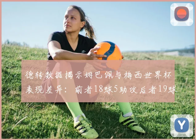 德转数据揭示姆巴佩与梅西世界杯表现差异：前者18球5助攻后者19球8助攻