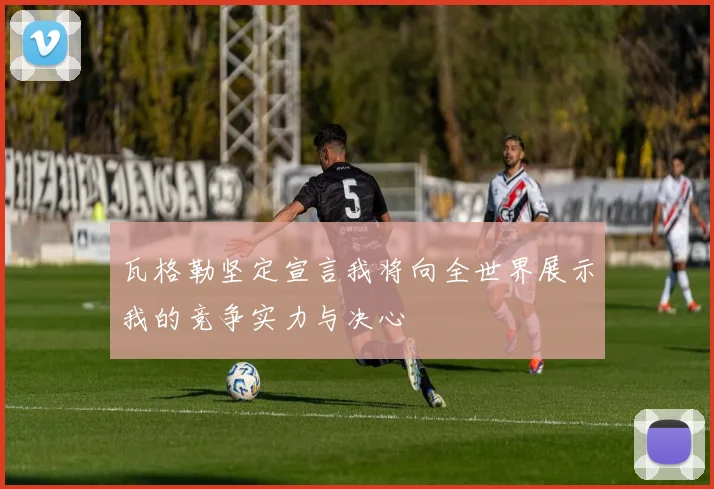瓦格勒坚定宣言我将向全世界展示我的竞争实力与决心