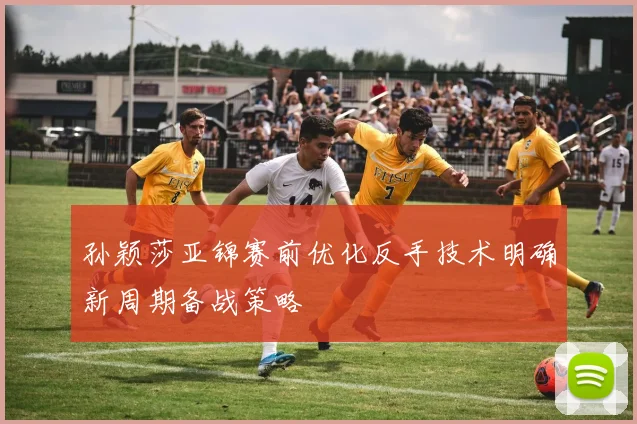 孙颖莎亚锦赛前优化反手技术明确新周期备战策略